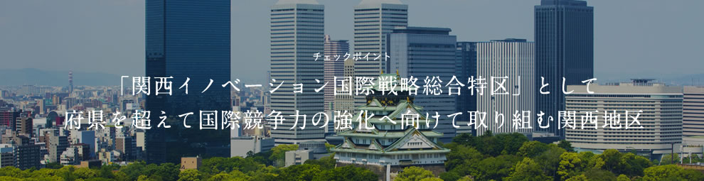 チェックポイント 「関西イノベーション国際戦略総合特区」として府県を超えて国際競争力の強化へ向けて取り組む関西地区