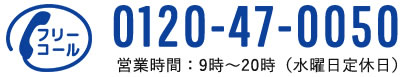 0120-47-0050 営業時間：9時~20時（水曜日定休日）